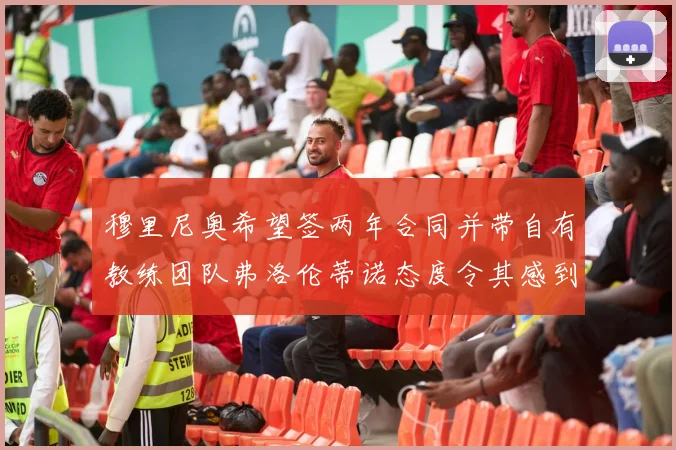 穆里尼奥希望签两年合同并带自有教练团队弗洛伦蒂诺态度令其感到失望