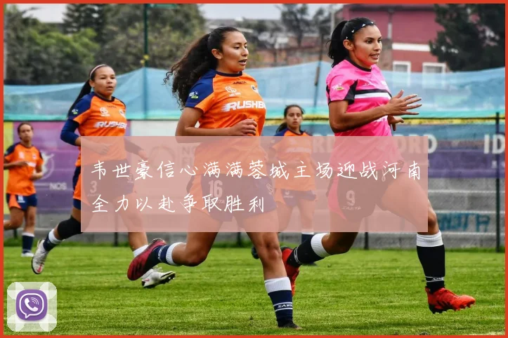 韦世豪信心满满蓉城主场迎战河南全力以赴争取胜利