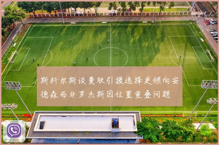 斯科尔斯谈曼联引援选择更倾向安德森而非罗杰斯因位置重叠问题