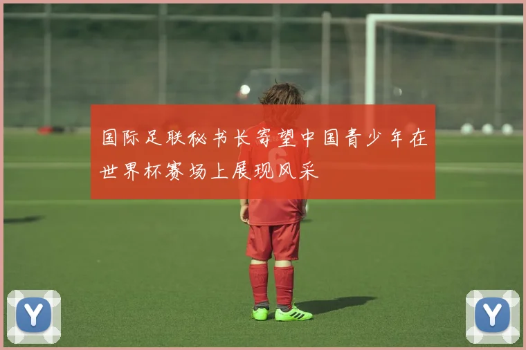 国际足联秘书长寄望中国青少年在世界杯赛场上展现风采