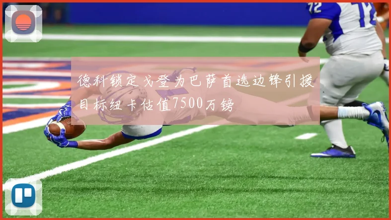 德科锁定戈登为巴萨首选边锋引援目标纽卡估值7500万镑