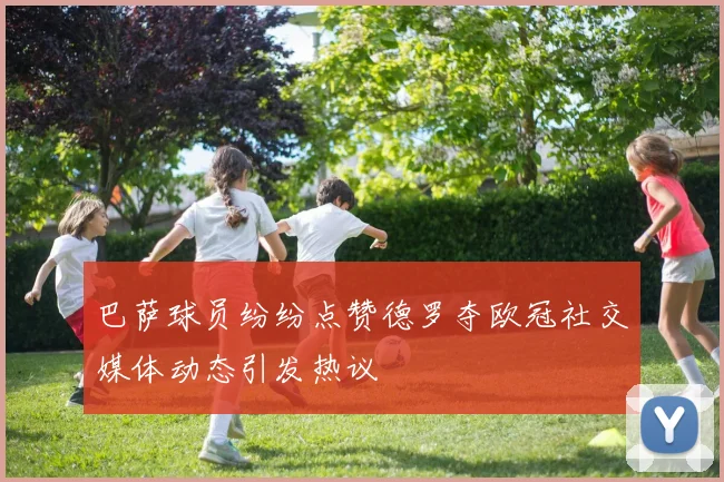 巴萨球员纷纷点赞德罗夺欧冠社交媒体动态引发热议