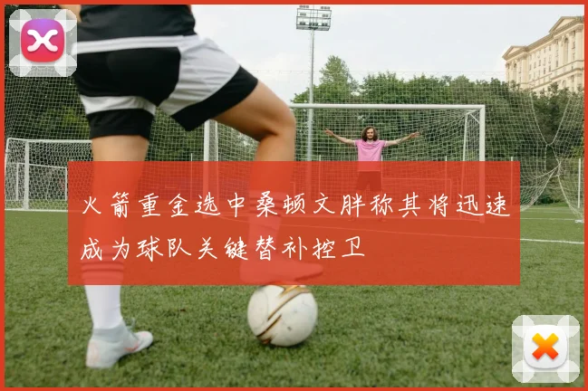 火箭重金选中桑顿文胖称其将迅速成为球队关键替补控卫