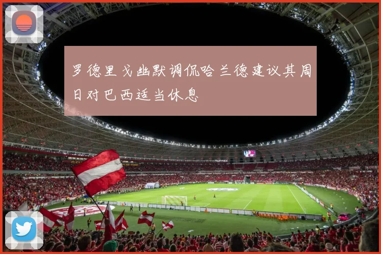 罗德里戈幽默调侃哈兰德建议其周日对巴西适当休息